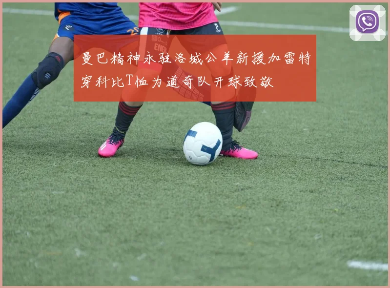 曼巴精神永驻洛城公羊新援加雷特穿科比T恤为道奇队开球致敬