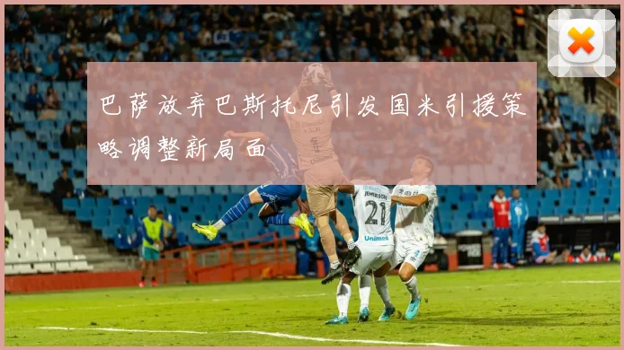 巴萨放弃巴斯托尼引发国米引援策略调整新局面
