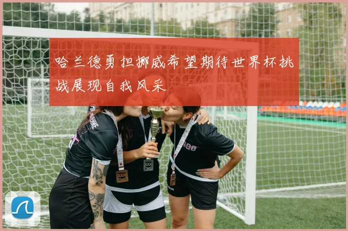 哈兰德勇担挪威希望期待世界杯挑战展现自我风采