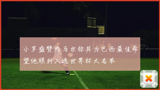 小罗盛赞内马尔称其为巴西最佳希望他顺利入选世界杯大名单