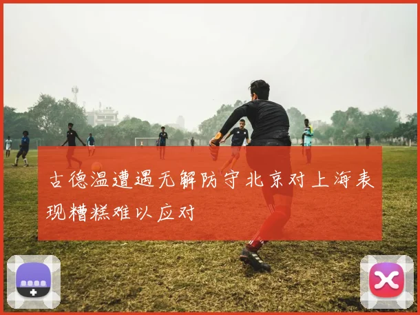 古德温遭遇无解防守北京对上海表现糟糕难以应对