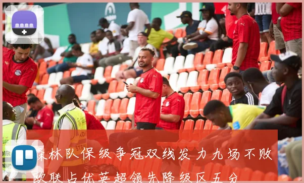 森林队保级争冠双线发力九场不败欧联占优英超领先降级区五分