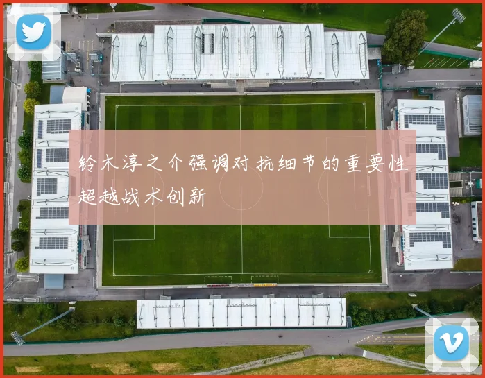 铃木淳之介强调对抗细节的重要性超越战术创新