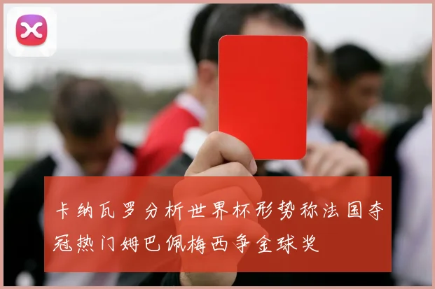 卡纳瓦罗分析世界杯形势称法国夺冠热门姆巴佩梅西争金球奖