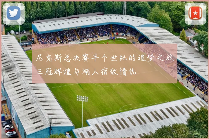 尼克斯总决赛半个世纪的追梦之旅三冠辉煌与湖人宿敌情仇