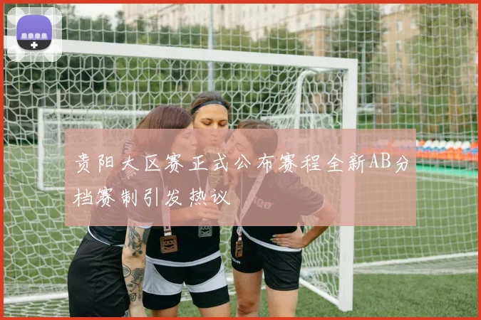 贵阳大区赛正式公布赛程全新AB分档赛制引发热议