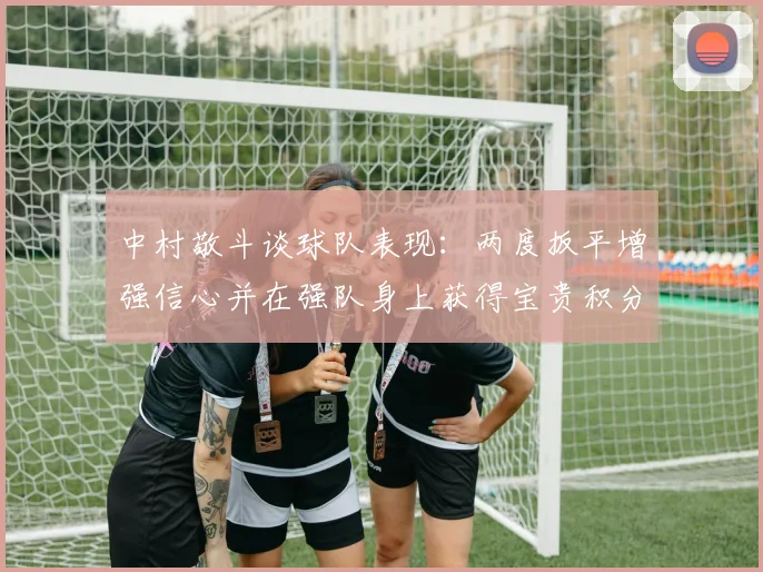 中村敬斗谈球队表现：两度扳平增强信心并在强队身上获得宝贵积分