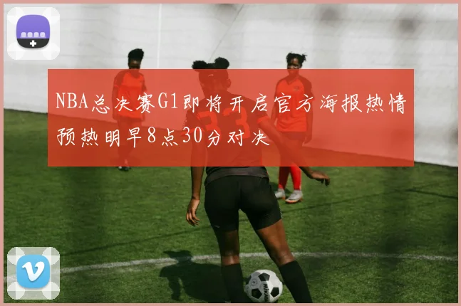 NBA总决赛G1即将开启官方海报热情预热明早8点30分对决