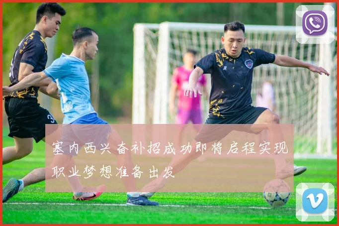 塞内西兴奋补招成功即将启程实现职业梦想准备出发