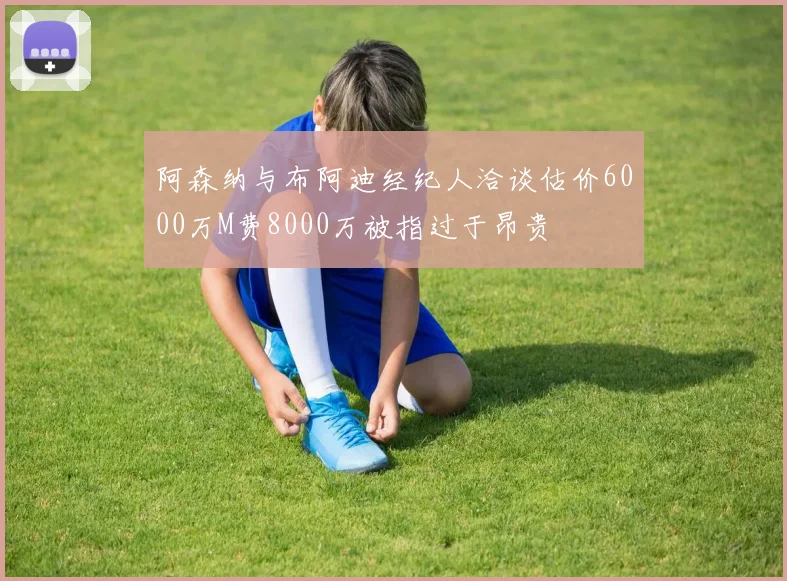 阿森纳与布阿迪经纪人洽谈估价6000万M费8000万被指过于昂贵