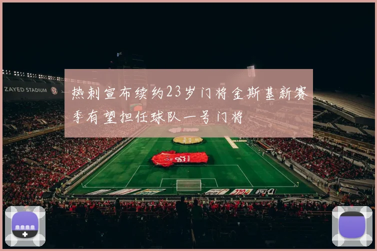 热刺宣布续约23岁门将金斯基新赛季有望担任球队一号门将