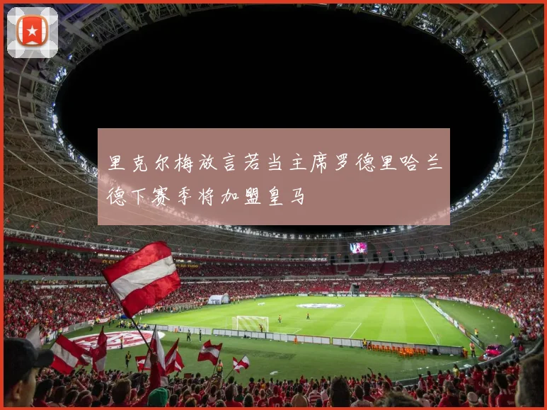 里克尔梅放言若当主席罗德里哈兰德下赛季将加盟皇马