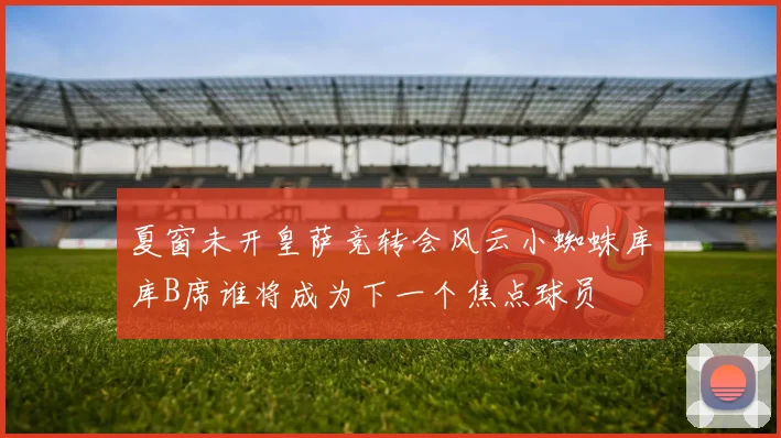 夏窗未开皇萨竞转会风云小蜘蛛库库B席谁将成为下一个焦点球员