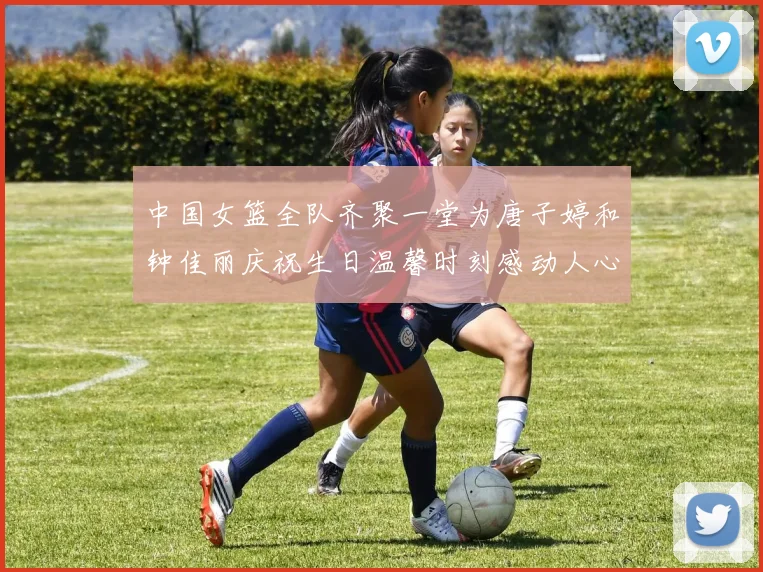 中国女篮全队齐聚一堂为唐子婷和钟佳丽庆祝生日温馨时刻感动人心