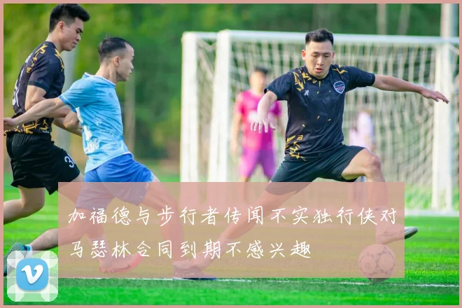 加福德与步行者传闻不实独行侠对马瑟林合同到期不感兴趣
