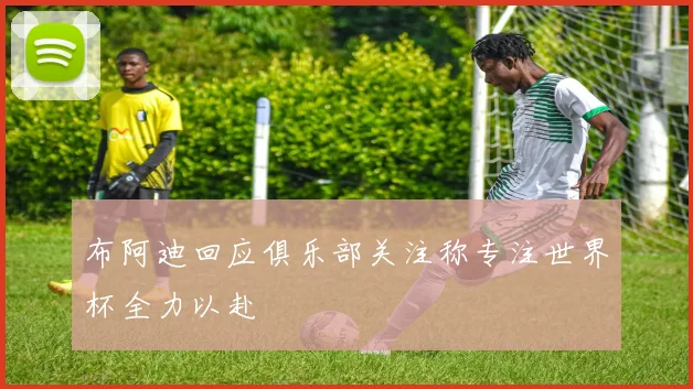 布阿迪回应俱乐部关注称专注世界杯全力以赴