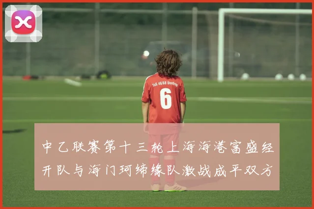 中乙联赛第十三轮上海海港富盛经开队与海门珂缔缘队激战成平双方各取一分