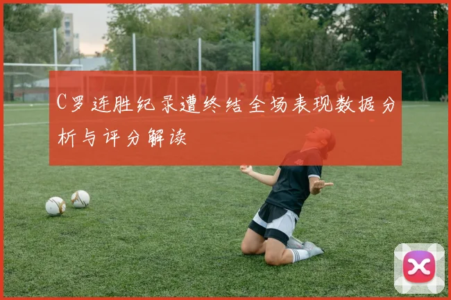 C罗连胜纪录遭终结全场表现数据分析与评分解读